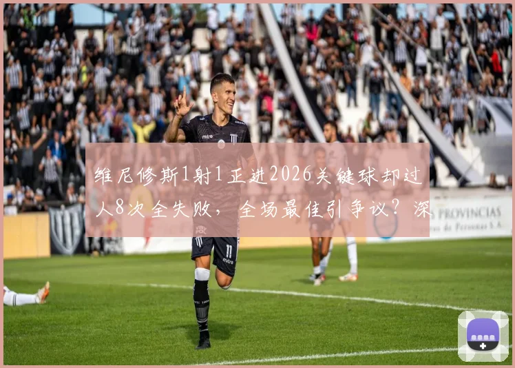 维尼修斯1射1正进2026关键球却过人8次全失败，全场最佳引争议？深度剖析其矛盾数据