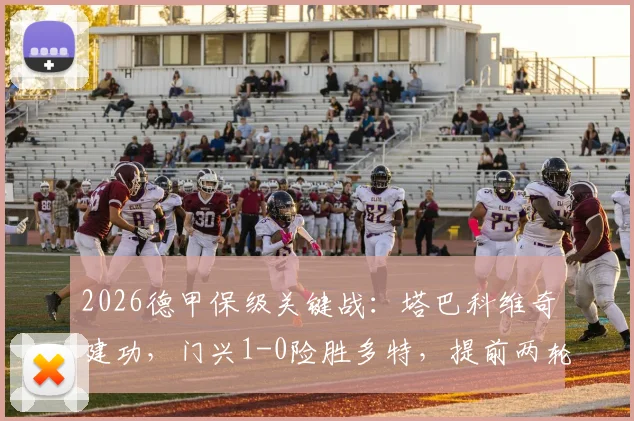 2026德甲保级关键战：塔巴科维奇建功，门兴1-0险胜多特，提前两轮成功上岸