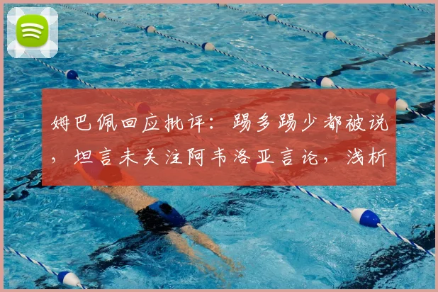 姆巴佩回应批评：踢多踢少都被说，坦言未关注阿韦洛亚言论，浅析球星应对舆论压力之道