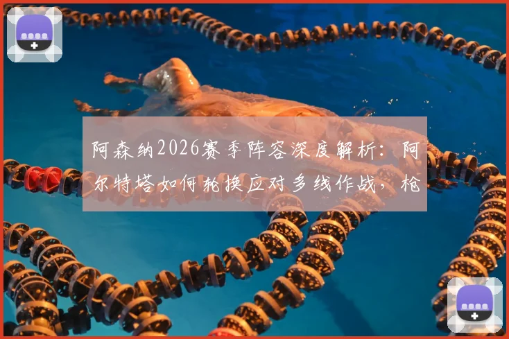 阿森纳2026赛季阵容深度解析:阿尔特塔如何轮换应对多线作战,枪手夺冠之路关键所在