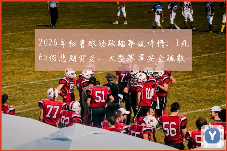 2026年秘鲁球场踩踏事故详情：1死65伤悲剧背后，大型赛事安全疏散与预防指南