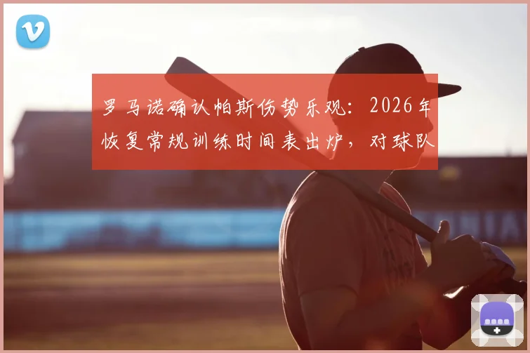 罗马诺确认帕斯伤势乐观：2026年恢复常规训练时间表出炉，对球队影响评估