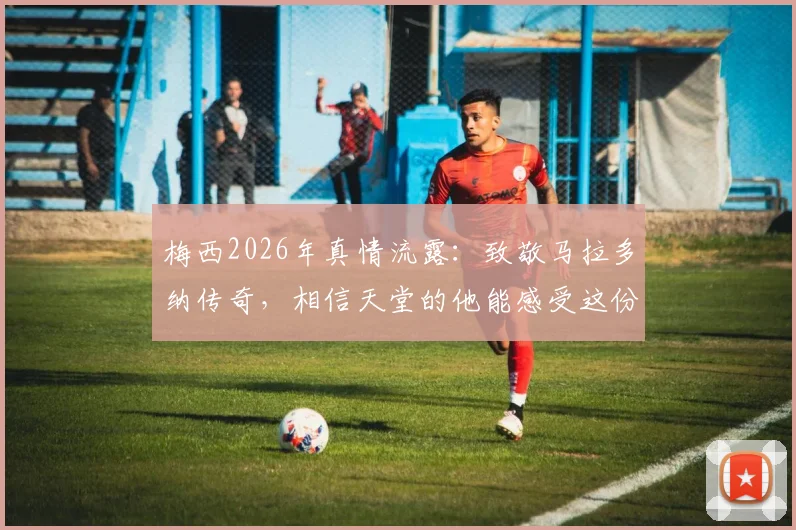 梅西2026年真情流露：致敬马拉多纳传奇，相信天堂的他能感受这份足球快乐