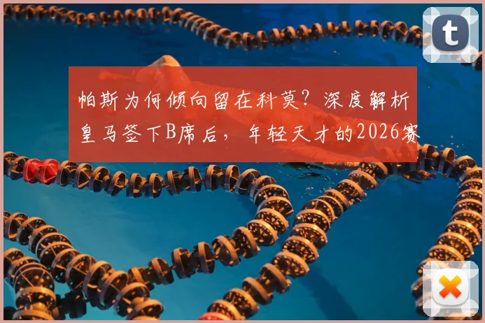 帕斯为何倾向留在科莫？深度解析皇马签下B席后，年轻天才的2026赛季规划与影响