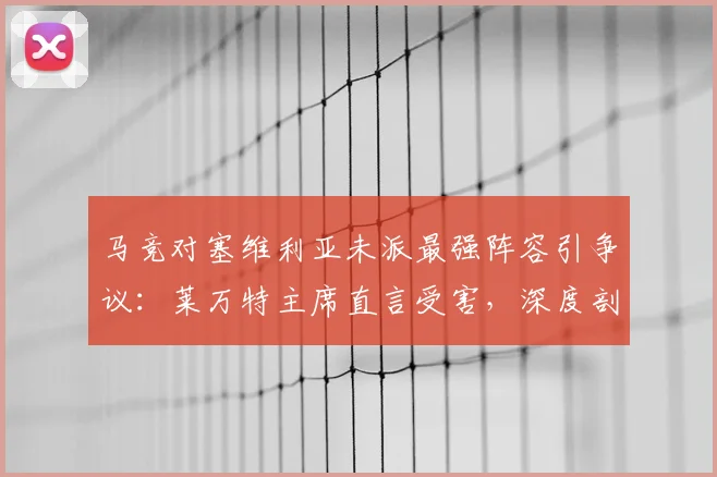 马竞对塞维利亚未派最强阵容引争议：莱万特主席直言受害，深度剖析2026赛季西甲保级关键战影响