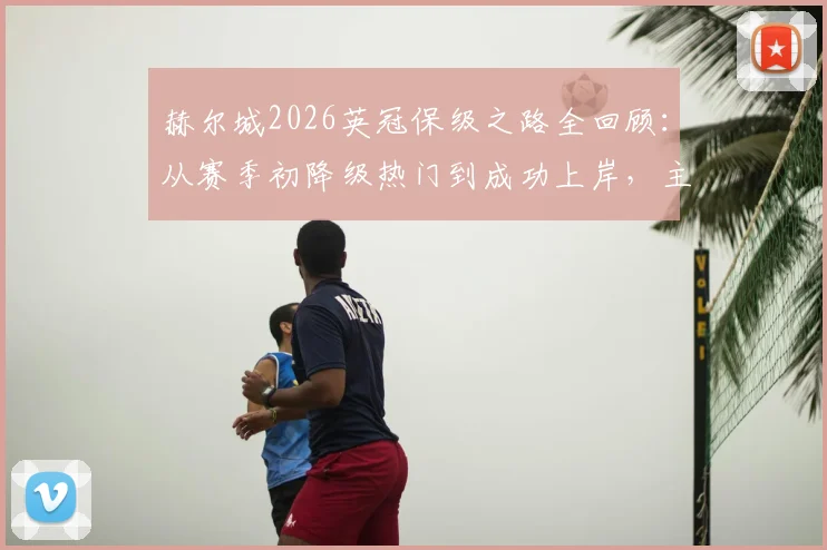 赫尔城2026英冠保级之路全回顾：从赛季初降级热门到成功上岸，主帅罗森尼尔如何带队实现极限反转