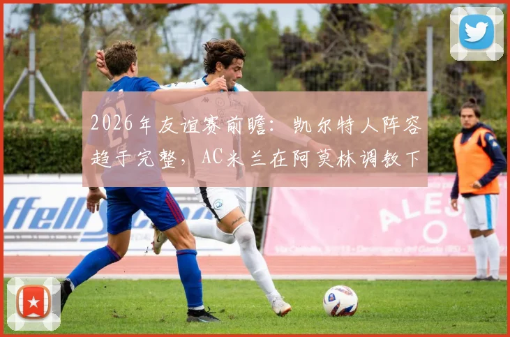 2026年友谊赛前瞻：凯尔特人阵容趋于完整，AC米兰在阿莫林调教下状态几何？