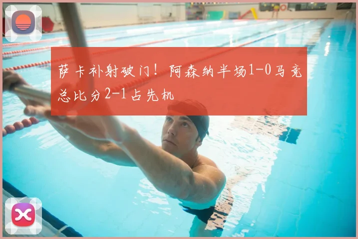 萨卡补射破门!阿森纳半场1-0马竞总比分2-1占先机