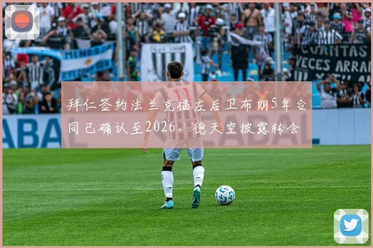 拜仁签约法兰克福左后卫布朗5年合同已确认至2026，德天空披露转会具体细节与球员信息
