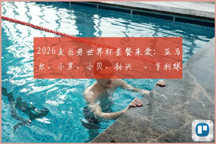 2026麦当劳世界杯套餐来袭:亚马尔、小罗、小贝、孙兴慜、亨利球星代言全揭秘,套餐内容与开售时间抢先看