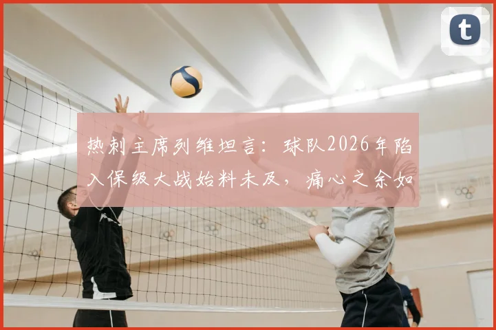 热刺主席列维坦言：球队2026年陷入保级大战始料未及，痛心之余如何规划未来？