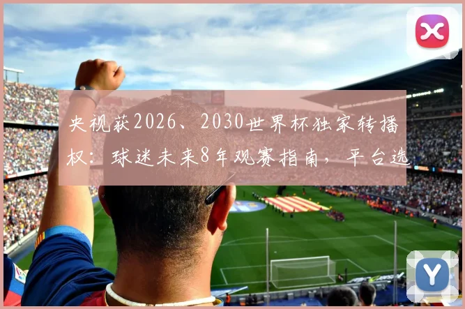 央视获2026、2030世界杯独家转播权：球迷未来8年观赛指南，平台选择与观赛趋势解读