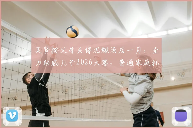 吴贤揆父母关停泥鳅汤店一月，全力助威儿子2026大赛，普通家庭托起足球梦的真实故事
