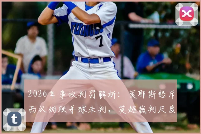 2026年争议判罚解析：莫耶斯怒斥西汉姆联手球未判，英超裁判尺度再引热议