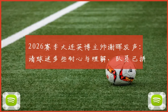 2026赛季大连英博主帅谢晖发声：请球迷多些耐心与理解，队员已拼尽全力，球队困境全解析