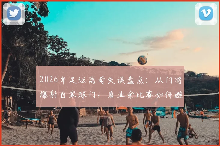 2026年足坛离奇失误盘点：从门将爆射自家球门，看业余比赛如何避免低级乌龙