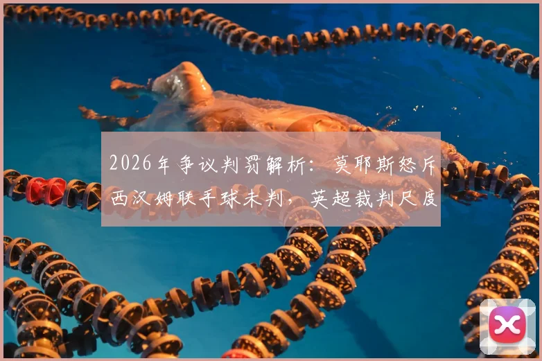 2026年争议判罚解析：莫耶斯怒斥西汉姆联手球未判，英超裁判尺度再引热议