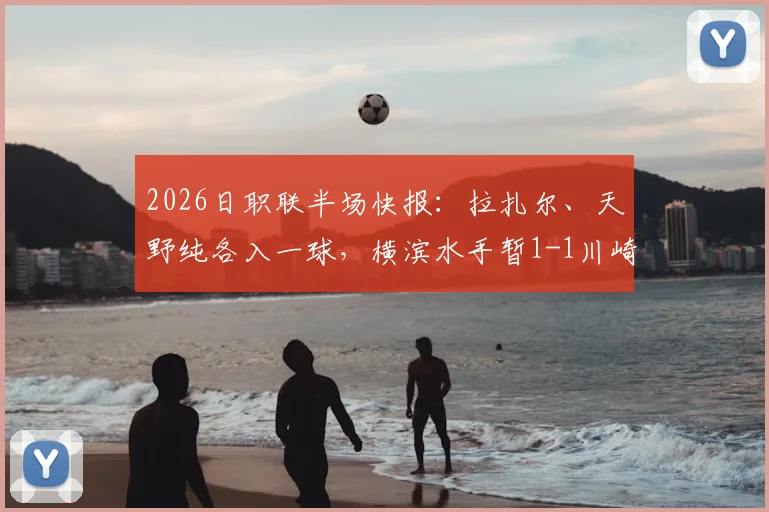 2026日职联半场快报：拉扎尔、天野纯各入一球，横滨水手暂1-1川崎前锋，战术博弈全解析