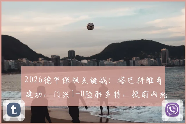 2026德甲保级关键战：塔巴科维奇建功，门兴1-0险胜多特，提前两轮成功上岸