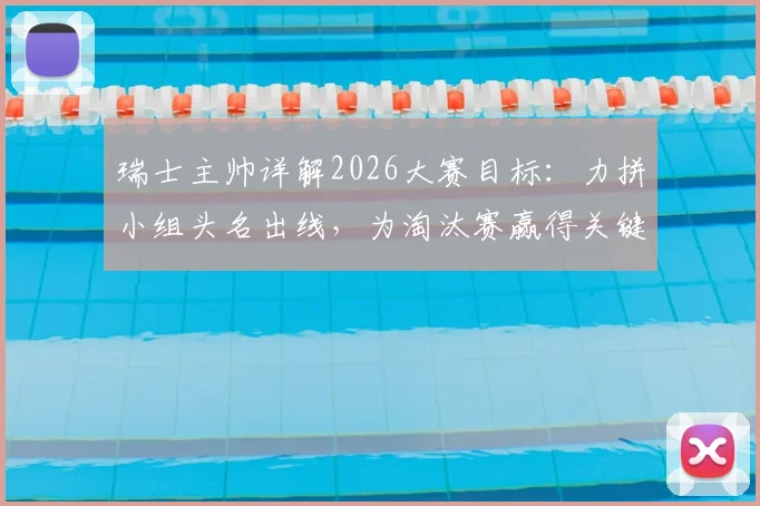瑞士主帅详解2026大赛目标：力拼小组头名出线，为淘汰赛赢得关键休整期，备战策略全解析