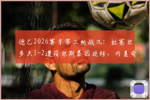 德乙2026赛季第三轮战况：杜塞尔多夫1-2遭荷尔斯泰因逆转，内基奇成关键先生，两队排位与战术复盘