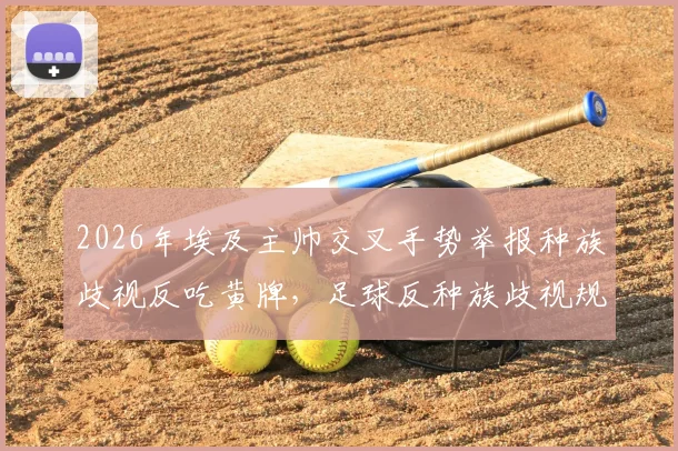 2026年埃及主帅交叉手势举报种族歧视反吃黄牌，足球反种族歧视规则与裁判判罚争议全解析